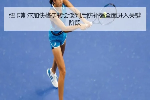 纽卡斯尔加快格伊转会谈判后防补强全面进入关键阶段