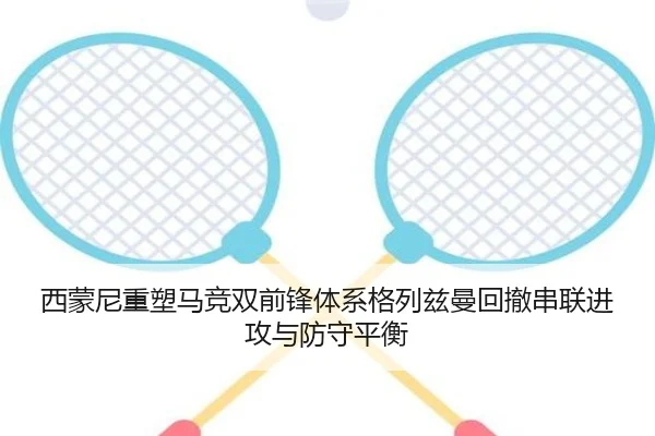 西蒙尼重塑马竞双前锋体系格列兹曼回撤串联进攻与防守平衡