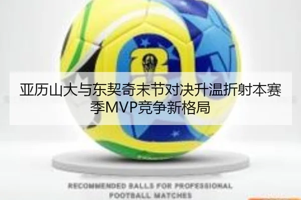 亚历山大与东契奇末节对决升温折射本赛季MVP竞争新格局