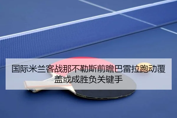 国际米兰客战那不勒斯前瞻巴雷拉跑动覆盖或成胜负关键手