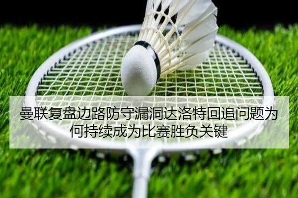 曼联复盘边路防守漏洞达洛特回追问题为何持续成为比赛胜负关键