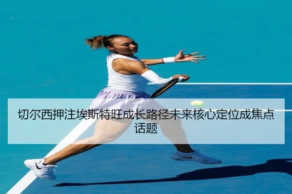 切尔西押注埃斯特旺成长路径未来核心定位成焦点话题