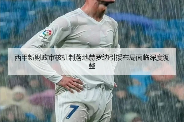 西甲新财政审核机制落地赫罗纳引援布局面临深度调整